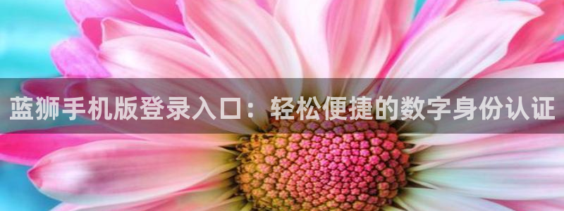 威廉希尔(williamhill)凯捷平台注册链接：蓝狮手机版登录入口：轻松便捷