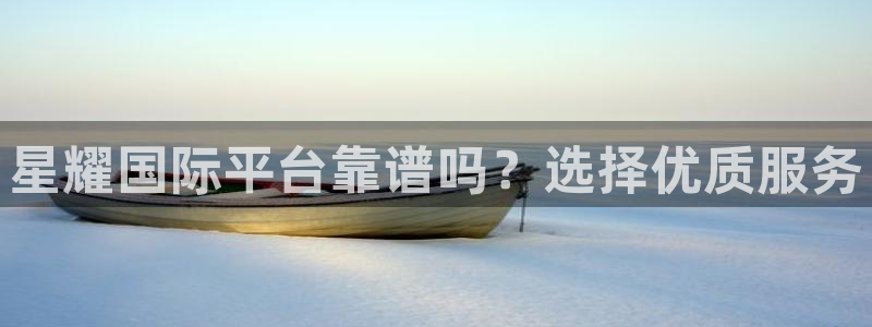 威廉希尔(williamhill)kgame：星耀国际平台靠谱吗？选择优质服务