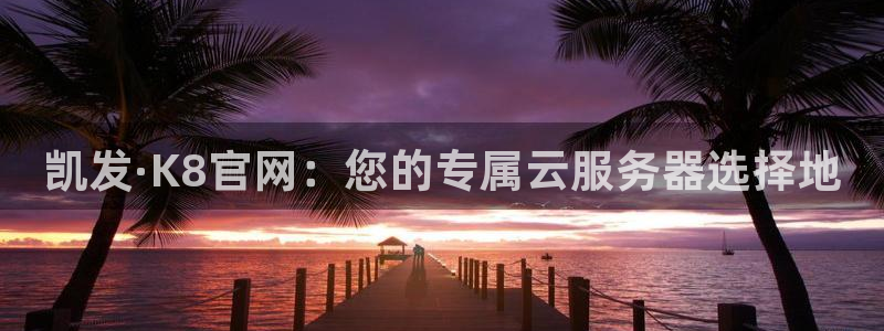 威廉希尔(williamhill)体育游戏：凯发·K8官网：您的专属云服务器选择