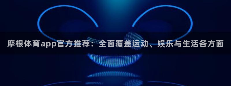 威廉希尔(williamhill)平台开户：摩根体育app官方推荐：全面覆盖运动
