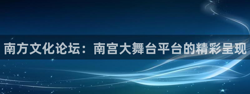 威廉希尔(williamhill)招商：南方文化论坛：南宫大舞台平台的精彩呈现