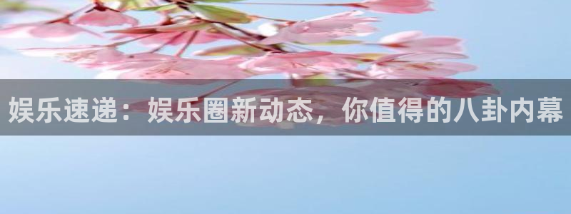 威廉希尔(williamhill)：娱乐速递：娱乐圈新动态，你值得的八卦内幕