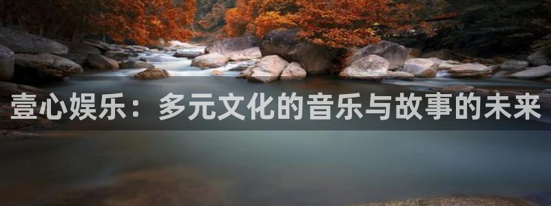 威廉希尔(williamhill)2平台：壹心娱乐：多元文化的音乐与故事的未来