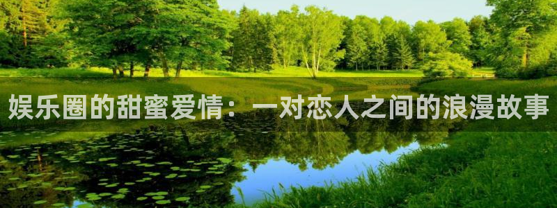 威廉希尔(williamhill)体育平台登录入口：娱乐圈的甜蜜爱情：一对恋人之