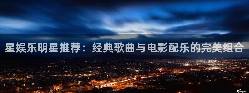 威廉希尔(williamhill)凯捷注册：星娱乐明星推荐：经典歌曲与电影配乐的