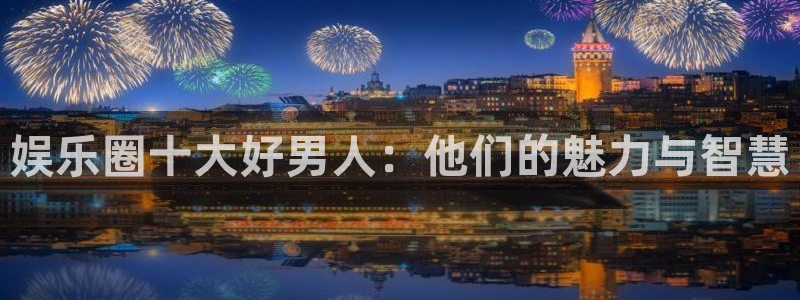 威廉希尔(williamhill)平台官方入口：娱乐圈十大好男人：他们的魅力与智