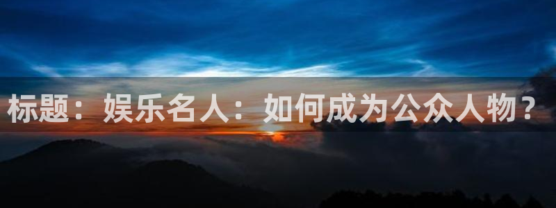 威廉希尔(williamhill)pg电子游戏在线玩：标题：娱乐名人：如何成为公