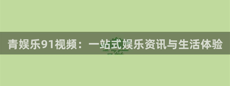 成都威廉希尔(williamhill)电子有限公司：青娱乐91视频：一站式娱乐资
