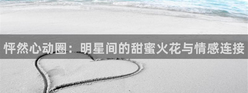 威廉希尔(williamhill)游戏有哪些好玩的：怦然心动圈：明星间的甜蜜火花